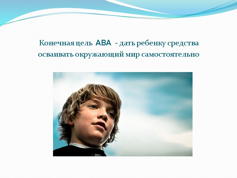 Конечная цель  ABA  - дать ребенку средства  осваивать окружающий мир самостоятельно